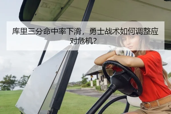 库里三分命中率下滑，勇士战术如何调整应对危机？