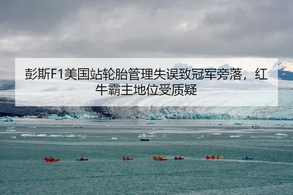 彭斯F1美国站轮胎管理失误致冠军旁落，红牛霸主地位受质疑